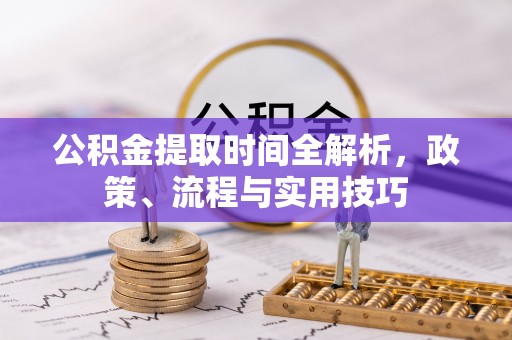 万年公积金提取时间全解析，政策、流程与实用技巧
