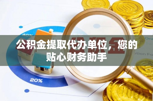 万年公积金提取代办单位，您的贴心财务助手