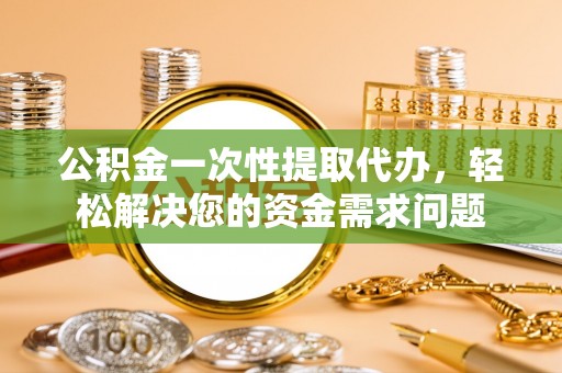 万年公积金一次性提取代办，轻松解决您的资金需求问题