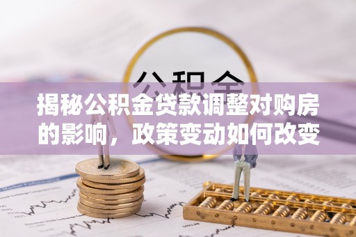 万年揭秘公积金贷款调整对购房的影响，政策变动如何改变你的买房计划