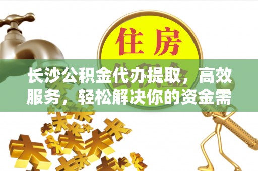 万年长沙公积金代办提取，高效服务，轻松解决你的资金需求
