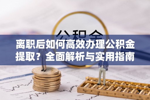 万年离职后如何高效办理公积金提取？全面解析与实用指南