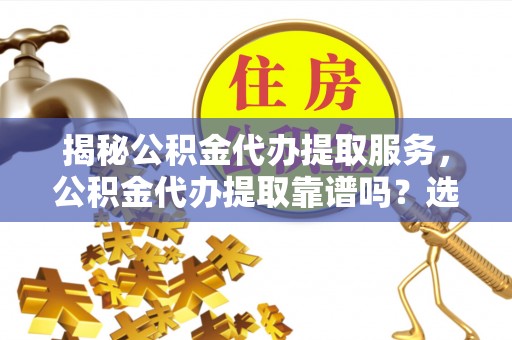 万年揭秘公积金代办提取服务，公积金代办提取靠谱吗？选择前你需要知道这些！