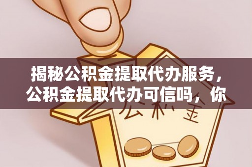 万年揭秘公积金提取代办服务，公积金提取代办可信吗，你需要知道的真相
