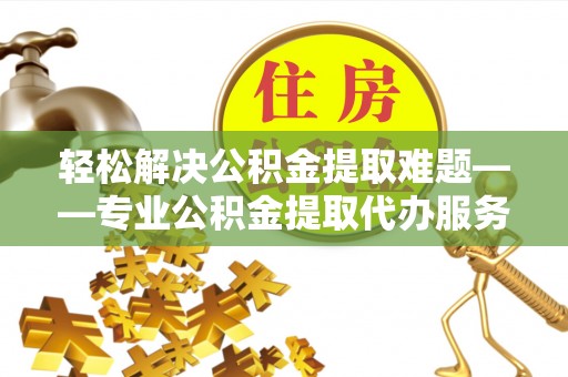 万年轻松解决公积金提取难题——专业公积金提取代办服务详解