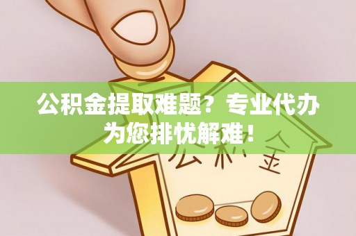 万年公积金提取难题？专业代办为您排忧解难！