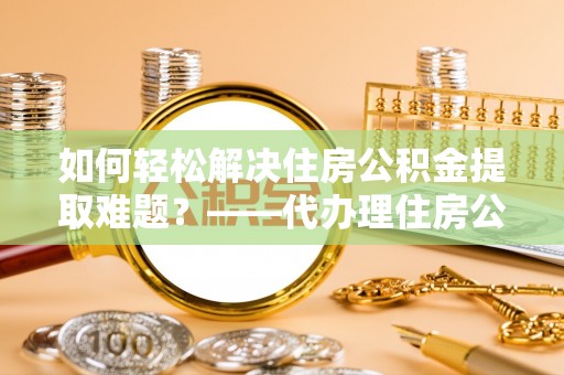 万年如何轻松解决住房公积金提取难题？——代办理住房公积金提取服务解析