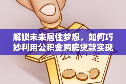 万年解锁未来居住梦想，如何巧妙利用公积金购房贷款实现房产投资