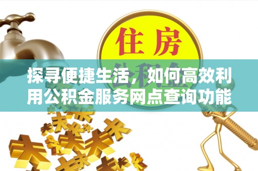 万年探寻便捷生活，如何高效利用公积金服务网点查询功能