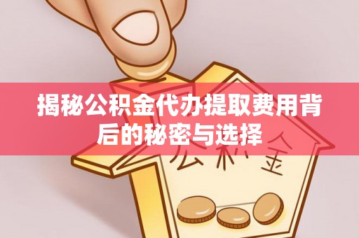 万年揭秘公积金代办提取费用背后的秘密与选择