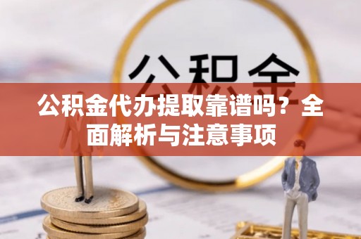 万年公积金代办提取靠谱吗？全面解析与注意事项