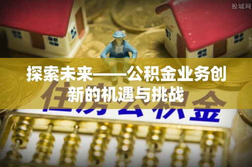 万年探索未来——公积金业务创新的机遇与挑战