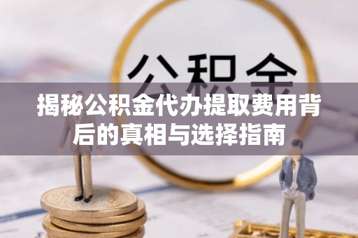万年揭秘公积金代办提取费用背后的真相与选择指南