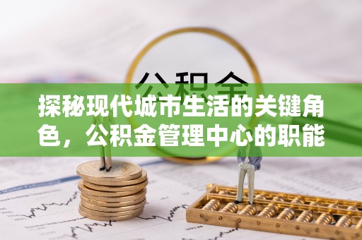 万年探秘现代城市生活的关键角色，公积金管理中心的职能与影响