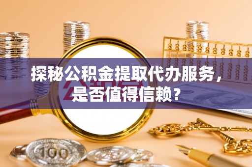 万年探秘公积金提取代办服务，是否值得信赖？
