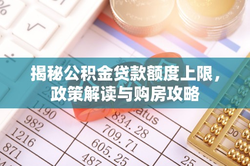 万年揭秘公积金贷款额度上限，政策解读与购房攻略