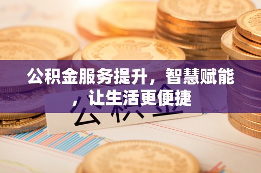 万年公积金服务提升，智慧赋能，让生活更便捷