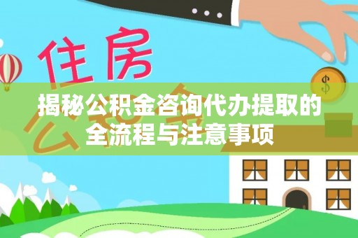 万年揭秘公积金咨询代办提取的全流程与注意事项