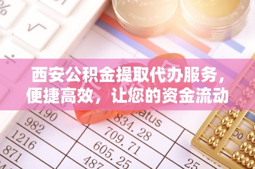 万年西安公积金提取代办服务，便捷高效，让您的资金流动无忧