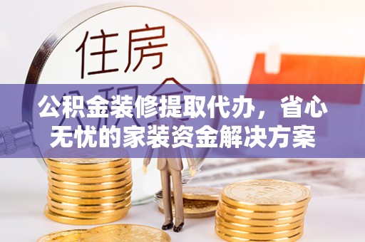 万年公积金装修提取代办，省心无忧的家装资金解决方案