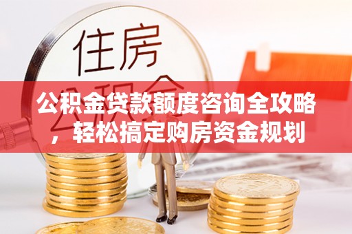 万年公积金贷款额度咨询全攻略，轻松搞定购房资金规划