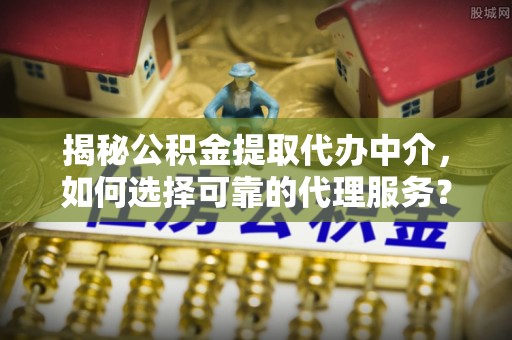 万年揭秘公积金提取代办中介，如何选择可靠的代理服务？