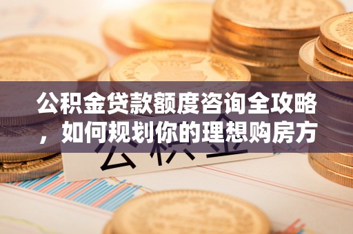 万年公积金贷款额度咨询全攻略，如何规划你的理想购房方案