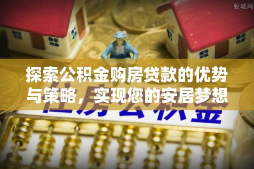 万年探索公积金购房贷款的优势与策略，实现您的安居梦想
