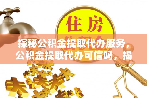 万年探秘公积金提取代办服务，公积金提取代办可信吗，揭秘真相与选择指南