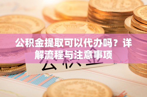 万年公积金提取可以代办吗？详解流程与注意事项