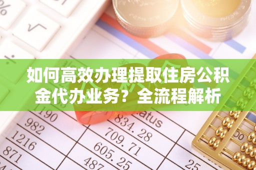 万年如何高效办理提取住房公积金代办业务？全流程解析