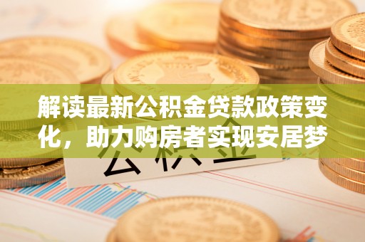 万年解读最新公积金贷款政策变化，助力购房者实现安居梦想