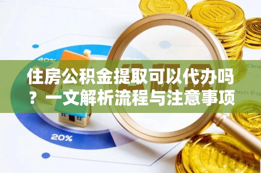 万年住房公积金提取可以代办吗？一文解析流程与注意事项