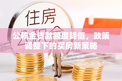 万年公积金贷款额度降低，政策调整下的买房新策略