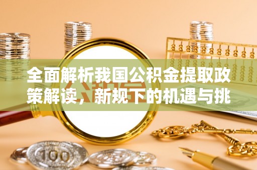 万年全面解析我国公积金提取政策解读，新规下的机遇与挑战