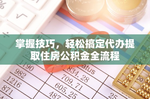 万年掌握技巧，轻松搞定代办提取住房公积金全流程