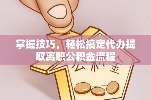万年掌握技巧，轻松搞定代办提取离职公积金流程