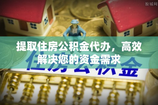 万年提取住房公积金代办，高效解决您的资金需求
