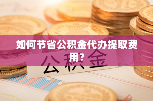 万年如何节省公积金代办提取费用？