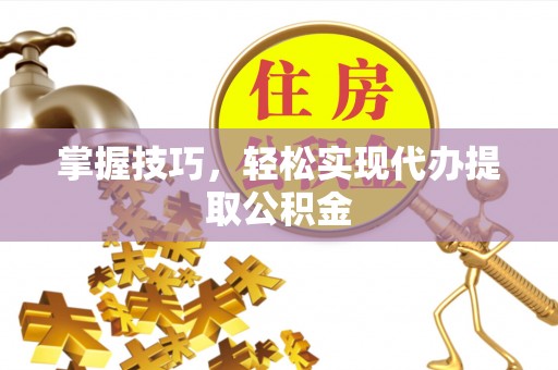 万年掌握技巧，轻松实现代办提取公积金