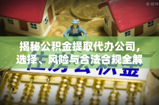 万年揭秘公积金提取代办公司，选择、风险与合法合规全解析