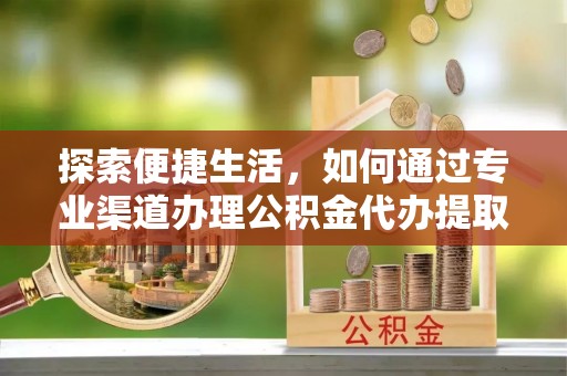 万年探索便捷生活，如何通过专业渠道办理公积金代办提取业务