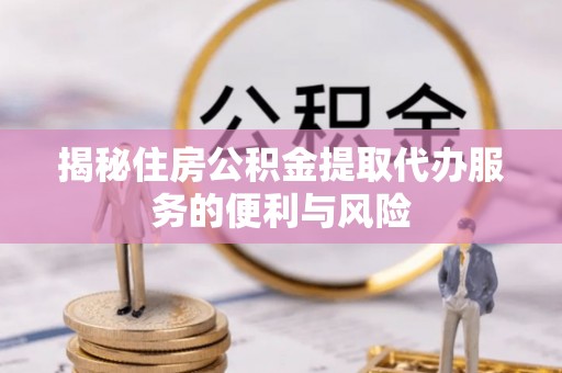 万年揭秘住房公积金提取代办服务的便利与风险