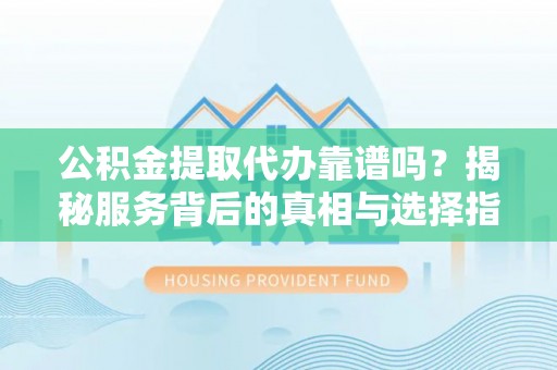 万年公积金提取代办靠谱吗？揭秘服务背后的真相与选择指南