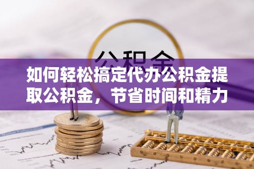 万年如何轻松搞定代办公积金提取公积金，节省时间和精力的秘密武器