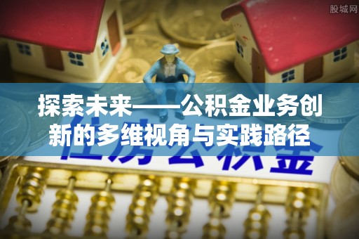 万年探索未来——公积金业务创新的多维视角与实践路径