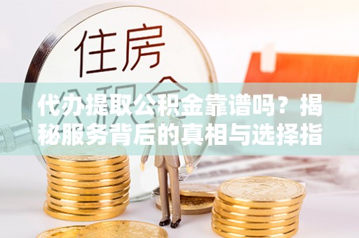 万年代办提取公积金靠谱吗？揭秘服务背后的真相与选择指南
