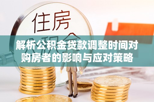 万年解析公积金贷款调整时间对购房者的影响与应对策略