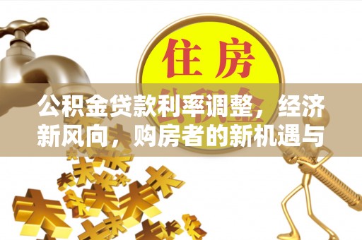 万年公积金贷款利率调整，经济新风向，购房者的新机遇与挑战