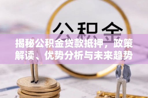 万年揭秘公积金贷款抵押，政策解读、优势分析与未来趋势